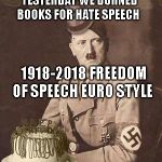Hitler Birthday | YESTERDAY WE BURNED BOOKS FOR HATE SPEECH; 1918-2018 FREEDOM OF SPEECH EURO STYLE | image tagged in hitler birthday | made w/ Imgflip meme maker