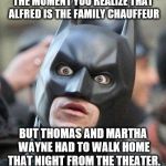 Shocked Batman | THE MOMENT YOU REALIZE THAT ALFRED IS THE FAMILY CHAUFFEUR; BUT THOMAS AND MARTHA WAYNE HAD TO WALK HOME THAT NIGHT FROM THE THEATER. | image tagged in shocked batman | made w/ Imgflip meme maker