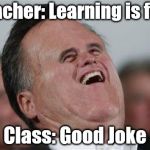 Small Face Romney | Teacher: Learning is fun! Class: Good Joke | image tagged in memes,small face romney | made w/ Imgflip meme maker