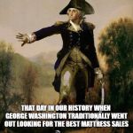 As Advertised In The Washington Post | PRESIDENTS DAY; THAT DAY IN OUR HISTORY WHEN GEORGE WASHINGTON TRADITIONALLY WENT OUT LOOKING FOR THE BEST MATTRESS SALES | image tagged in george washington 6,presidents day,mattress sales,memes | made w/ Imgflip meme maker