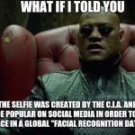 What if I told you # 34 | WHAT IF I TOLD YOU; THE SELFIE WAS CREATED BY THE C.I.A. AND MADE POPULAR ON SOCIAL MEDIA IN ORDER TO PUT YOUR FACE IN A GLOBAL "FACIAL RECOGNITION DATA BASE" | image tagged in matrix morpheus,new,conspiracy theory | made w/ Imgflip meme maker