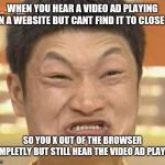 Impossibru! | WHEN YOU HEAR A VIDEO AD PLAYING ON A WEBSITE BUT CANT FIND IT TO CLOSE IT; SO YOU X OUT OF THE BROWSER COMPLETLY BUT STILL HEAR THE VIDEO AD PLAYING | image tagged in memes,impossibru guy original,rage,ads,funny,browser | made w/ Imgflip meme maker