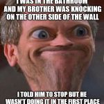 Unwanted House Guest strikes again | I WAS IN THE BATHROOM AND MY BROTHER WAS KNOCKING ON THE OTHER SIDE OF THE WALL; I TOLD HIM TO STOP BUT HE WASN'T DOING IT IN THE FIRST PLACE | image tagged in dr house hmm | made w/ Imgflip meme maker