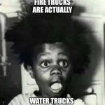 buckwheat shocked | FIRE TRUCKS ARE ACTUALLY; WATER TRUCKS | image tagged in buckwheat shocked,fire truck,fire engine,fireman,our gang | made w/ Imgflip meme maker