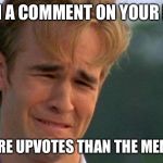 crying dawson | WHEN A COMMENT ON YOUR MEME; GETS MORE UPVOTES THAN THE MEME ITSELF | image tagged in crying dawson | made w/ Imgflip meme maker