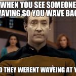 Star trek data | WHEN YOU SEE SOMEONE WAVING SO YOU WAVE BACK; AND THEY WEREN'T WAVING AT YOU | image tagged in star trek data | made w/ Imgflip meme maker