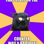 anxiety cat | THAT STUFF ON THE; COUNTER WAS A BAD IDEA! | image tagged in anxiety cat | made w/ Imgflip meme maker