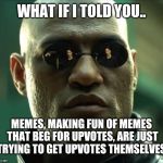 Memeception | WHAT IF I TOLD YOU.. MEMES, MAKING FUN OF MEMES THAT BEG FOR UPVOTES, ARE JUST TRYING TO GET UPVOTES THEMSELVES. | image tagged in morpheus,memes,matrix,inception,haha | made w/ Imgflip meme maker