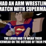 Batman And Superman | I HAD AN ARM WRESTLING MATCH WITH SUPERMAN; THE LOSER HAD TO WEAR THEIR UNDERWEAR ON THE OUTSIDE OF THEIR PANTS | image tagged in memes,batman and superman,batman,superman,funny memes,meme | made w/ Imgflip meme maker