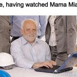 *mamma mia (don't @ me) | Me, having watched Mama Mia: | image tagged in harold's extreme internal pain,hide the pain harold,memes,mamma mia | made w/ Imgflip meme maker