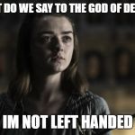 A girl is Arya Stark | WHAT DO WE SAY TO THE GOD OF DEATH? IM NOT LEFT HANDED | image tagged in a girl is arya stark | made w/ Imgflip meme maker