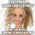 barbie estudiante | CRACK HEAD BARBIE LOVES TO PARTY; BUT SHE NEEDS SOMEONE TO BRUSH HER HAIR | image tagged in barbie estudiante | made w/ Imgflip meme maker