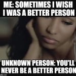 nicki minaj memes | ME: SOMETIMES I WISH I WAS A BETTER PERSON; UNKNOWN PERSON: YOU'LL NEVER BE A BETTER PERSON | image tagged in nicki minaj memes | made w/ Imgflip meme maker