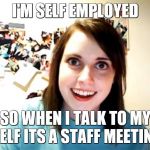 Overly Attached Girlfriend | I'M SELF EMPLOYED; SO WHEN I TALK TO MY SELF ITS A STAFF MEETING | image tagged in memes,overly attached girlfriend | made w/ Imgflip meme maker