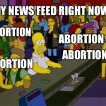 homer bar lesbian gay | MY NEWS FEED RIGHT NOW; ABORTION; ABORTION; ABORTION; ABORTION | image tagged in homer bar lesbian gay | made w/ Imgflip meme maker