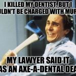 I had no ideas for memes, so here's a bad pun for you to chew on | I KILLED MY DENTIST, BUT I COULDN'T BE CHARGED WITH MURDER; MY LAWYER SAID IT WAS AN AXE-A-DENTAL DEATH | image tagged in american psycho,christian bale with axe,memes,serial killer,ouch,why am i doing this | made w/ Imgflip meme maker