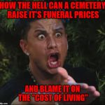 People are just dying to get in!!! | HOW THE HELL CAN A CEMETERY RAISE IT'S FUNERAL PRICES; AND BLAME IT ON THE "COST OF LIVING" | image tagged in memes,dj pauly d,cost of living,funny,cemetery,funerals | made w/ Imgflip meme maker