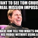 Laughing Tom Cruise | WANT TO SEE TOM CRUISE DO A REAL MISSION IMPOSSIBLE? HAVE HIM TELL YOU WHAT'S ON TOP OF HIS FRIDGE WITHOUT USING A CHAIR | image tagged in laughing tom cruise | made w/ Imgflip meme maker