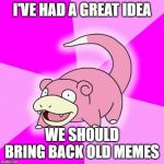 Slowpoke | I'VE HAD A GREAT IDEA; WE SHOULD BRING BACK OLD MEMES | image tagged in slowpoke | made w/ Imgflip meme maker