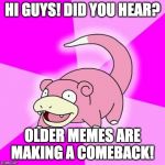 Slowpoke | HI GUYS! DID YOU HEAR? OLDER MEMES ARE MAKING A COMEBACK! | image tagged in slowpoke | made w/ Imgflip meme maker