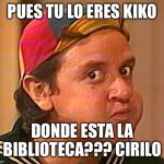 Kiko | PUES TU LO ERES KIKO; DONDE ESTA LA BIBLIOTECA??? CIRILO | image tagged in kiko | made w/ Imgflip meme maker