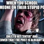 Luke Skywalker Noooo | WHEN YOU SCHOOL SOMEONE ON THEIR STUPID POST; ONLY TO HIT "ENTER" AND DISCOVER THAT THE POST IS ALREADY GONE | image tagged in luke skywalker noooo | made w/ Imgflip meme maker