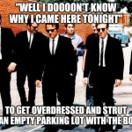 Reservoir Dogs | "WELL I DOOOON'T KNOW WHY I CAME HERE TONIGHT"; TO GET OVERDRESSED AND STRUT IN AN EMPTY PARKING LOT WITH THE BOYS | image tagged in reservoir dogs | made w/ Imgflip meme maker