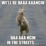 dancing sheep | WE'LL BE DAAA AAANCIN; DAA AAA NCIN IN THE STREETS...... | image tagged in dancing sheep | made w/ Imgflip meme maker