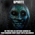 creepy | UPVOTE; OR THIS WILL BE OUTSIDE LOOKING IN YOUR WINDOW EVERY NIGHT UNTIL HALLOWEEN | image tagged in creepy | made w/ Imgflip meme maker