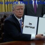 Executive Order Trump | if you upvote this ill follow you; im serious | image tagged in executive order trump | made w/ Imgflip meme maker