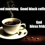 Coffee lust | Good morning.  Good black coffee. God bless friday. | image tagged in coffee lust | made w/ Imgflip meme maker
