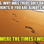 footprints in the sand | JESUS, WHY WAS THERE ONLY ONE SET OF FOOTPRINTS IF YOU ARE ALWAYS WITH ME? THOSE WERE THE TIMES I WENT AFK. | image tagged in footprints in the sand | made w/ Imgflip meme maker