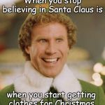 Buddy The Elf | When you stop believing in Santa Claus is; when you start getting 
clothes for Christmas. | image tagged in memes,buddy the elf | made w/ Imgflip meme maker