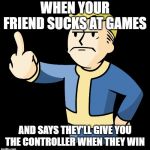 Fallout Vault Boy Middle Finger | WHEN YOUR FRIEND SUCKS AT GAMES; AND SAYS THEY'LL GIVE YOU THE CONTROLLER WHEN THEY WIN | image tagged in fallout vault boy middle finger | made w/ Imgflip meme maker