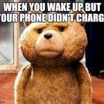 TED | WHEN YOU WAKE UP BUT YOUR PHONE DIDN'T CHARGE | image tagged in memes,ted | made w/ Imgflip meme maker