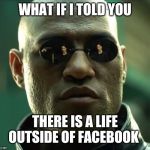Morpheus  | WHAT IF I TOLD YOU; THERE IS A LIFE OUTSIDE OF FACEBOOK | image tagged in morpheus | made w/ Imgflip meme maker