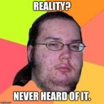 fat gamer | REALITY? NEVER HEARD OF IT. | image tagged in fat gamer | made w/ Imgflip meme maker