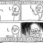 but...i... | WHEN YOUR FRIEND LEVES YOU; U REALISE U SAID A BAD JOKE | image tagged in buti | made w/ Imgflip meme maker