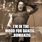 Glenn Danzig | I'M IN THE MOOD FOR DANZIG...
...ROMANZIG | image tagged in glenn danzig | made w/ Imgflip meme maker