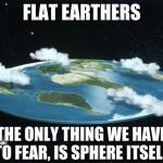 Flat Earth | FLAT EARTHERS; THE ONLY THING WE HAVE TO FEAR, IS SPHERE ITSELF | image tagged in flat earth | made w/ Imgflip meme maker
