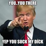 Donald Trump Birthday | YOU..YOU THERE; YEP YOU SUCK MY DICK | image tagged in donald trump birthday | made w/ Imgflip meme maker