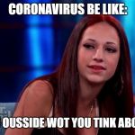 Catch me outside how bout dat | CORONAVIRUS BE LIKE:; CASH YOU OUSSIDE WOT YOU TINK ABOUT THAT? | image tagged in catch me outside how bout dat | made w/ Imgflip meme maker
