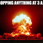 Nuclear Explosion | DROPPING ANYTHING AT 3 A.M. | image tagged in memes,nuclear explosion | made w/ Imgflip meme maker