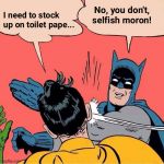 Batman slapping Robin | No, you don't, selfish moron! I need to stock up on toilet pape... | image tagged in batman slapping robin | made w/ Imgflip meme maker