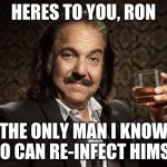 ron jeremy | HERES TO YOU, RON; THE ONLY MAN I KNOW WHO CAN RE-INFECT HIMSELF | image tagged in ron jeremy | made w/ Imgflip meme maker