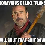 Yup! | CORONAVIRUS BE LIKE "PLANS"?! "I WILL SHUT THAT SHIT DOWN"! | image tagged in negan,coronavirus,memes,funny memes,gif | made w/ Imgflip meme maker