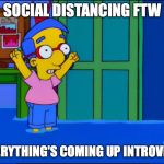Everything's Coming Up Milhouse | SOCIAL DISTANCING FTW; EVERYTHING'S COMING UP INTROVERT | image tagged in everything's coming up milhouse | made w/ Imgflip meme maker