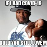 50 Cent | IF I HAD COVID-19; WOULD YOU STILL LOVE ME? | image tagged in 50 cent | made w/ Imgflip meme maker
