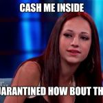 Catch me outside how bout dat | CASH ME INSIDE; QUARANTINED HOW BOUT THAT | image tagged in catch me outside how bout dat | made w/ Imgflip meme maker