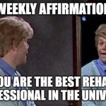Stuart Smalley | WEEKLY AFFIRMATION; YOU ARE THE BEST REHAB PROFESSIONAL IN THE UNIVERSE! | image tagged in stuart smalley | made w/ Imgflip meme maker